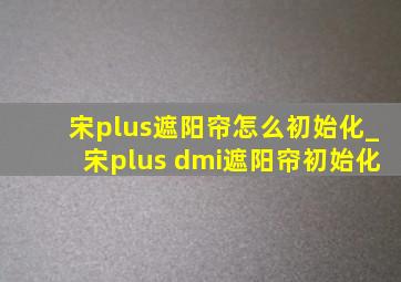 宋plus遮阳帘怎么初始化_宋plus dmi遮阳帘初始化